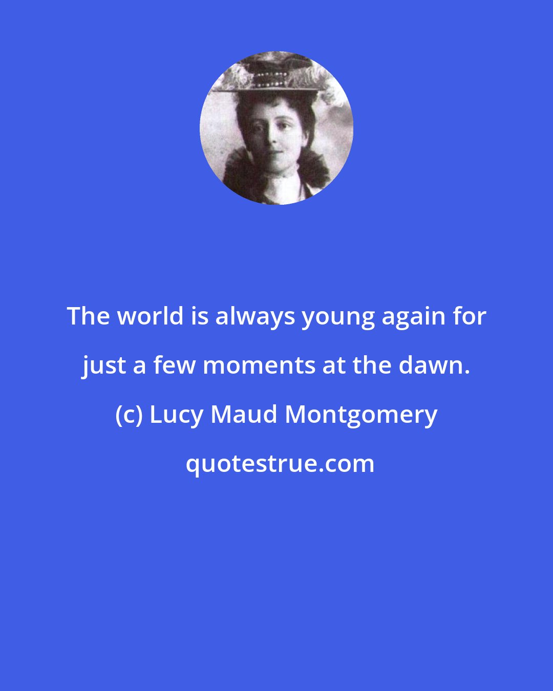 Lucy Maud Montgomery: The world is always young again for just a few moments at the dawn.