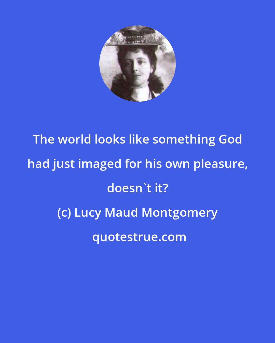 Lucy Maud Montgomery: The world looks like something God had just imaged for his own pleasure, doesn't it?