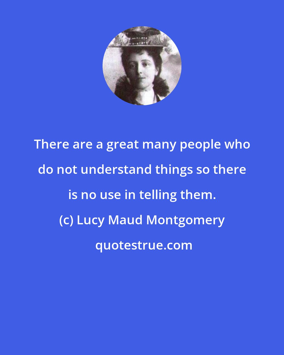 Lucy Maud Montgomery: There are a great many people who do not understand things so there is no use in telling them.