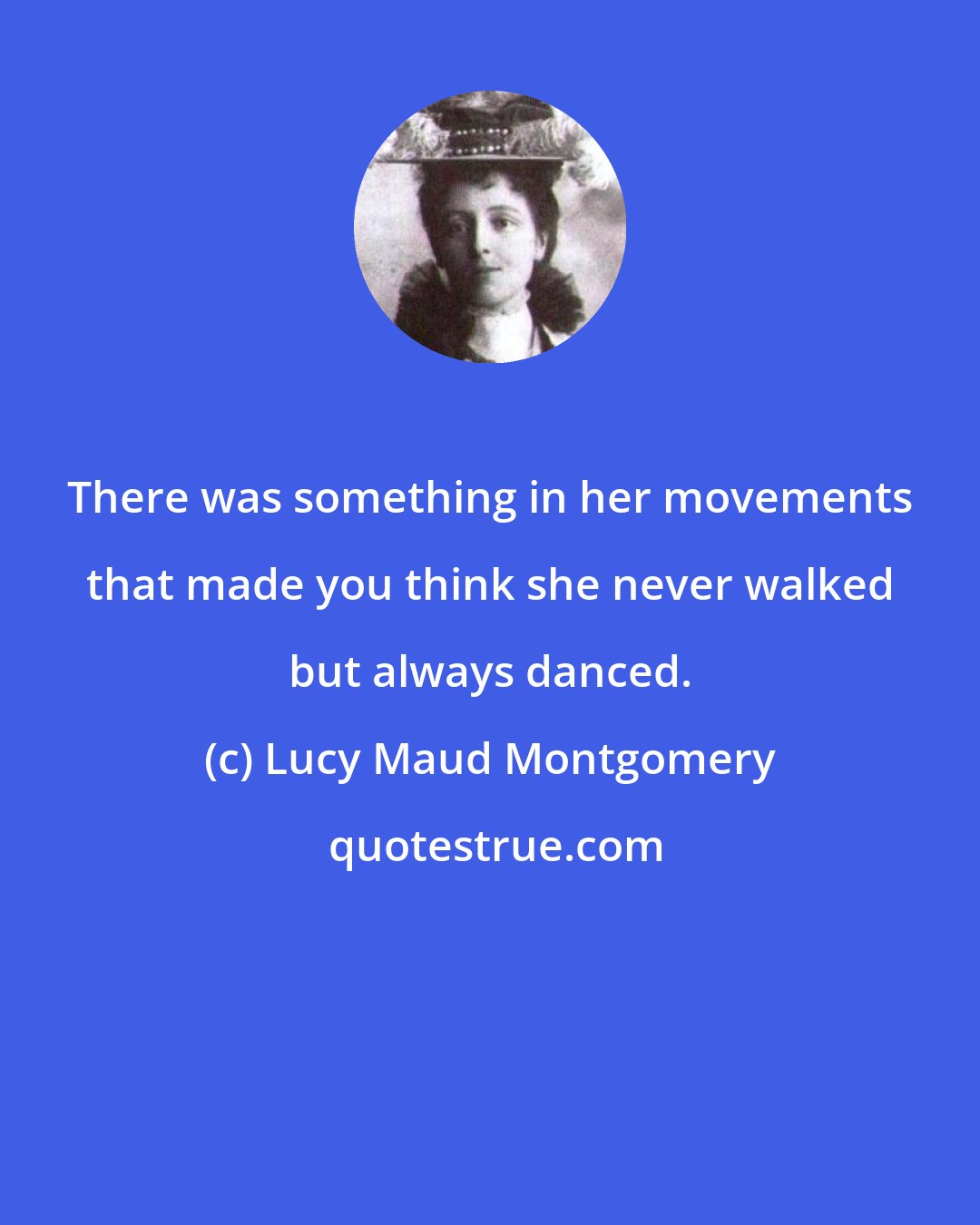 Lucy Maud Montgomery: There was something in her movements that made you think she never walked but always danced.