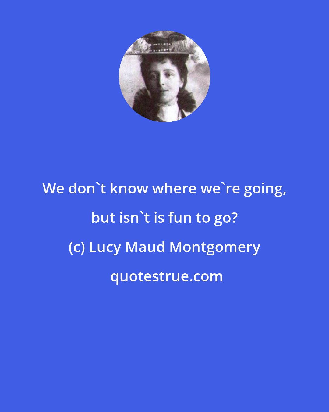 Lucy Maud Montgomery: We don't know where we're going, but isn't is fun to go?