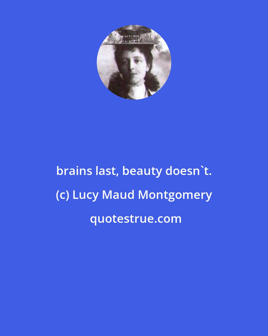 Lucy Maud Montgomery: brains last, beauty doesn't.