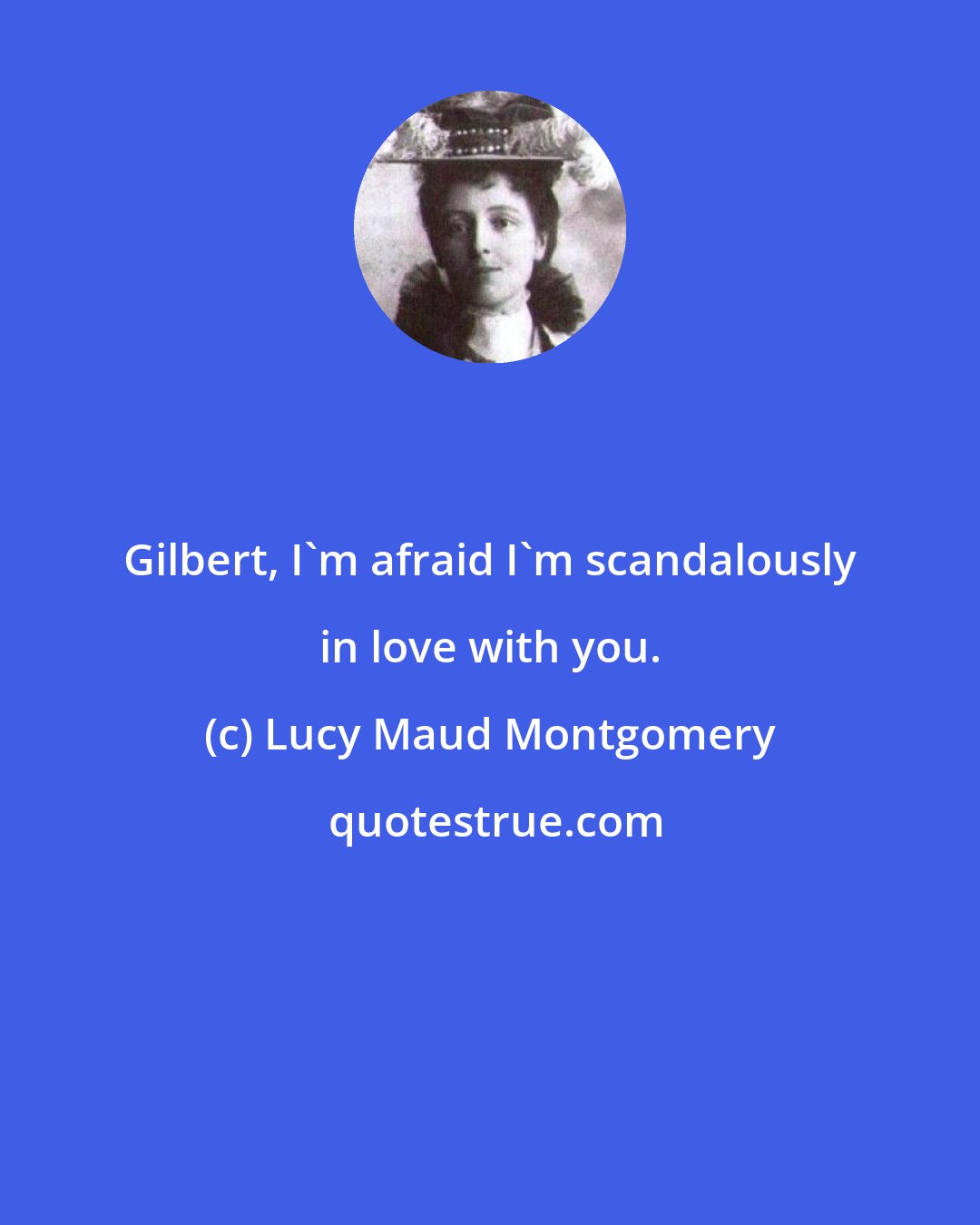 Lucy Maud Montgomery: Gilbert, I'm afraid I'm scandalously in love with you.