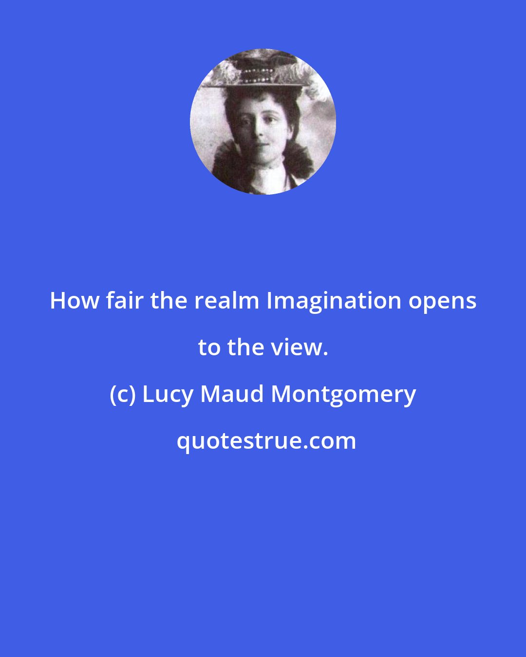 Lucy Maud Montgomery: How fair the realm Imagination opens to the view.