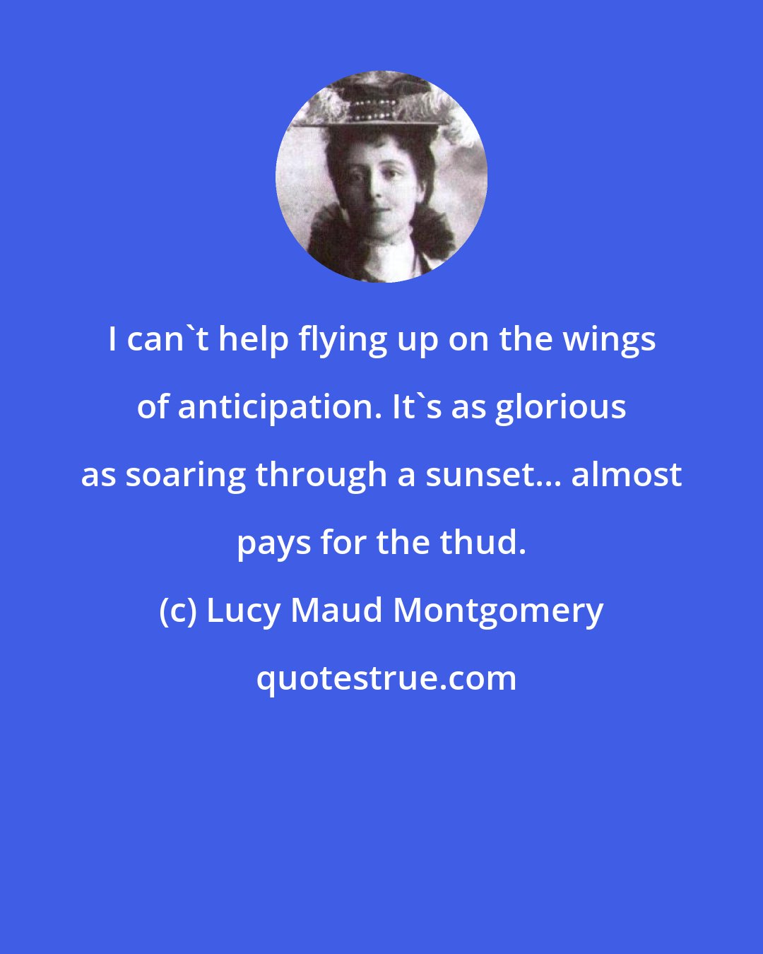 Lucy Maud Montgomery: I can't help flying up on the wings of anticipation. It's as glorious as soaring through a sunset... almost pays for the thud.