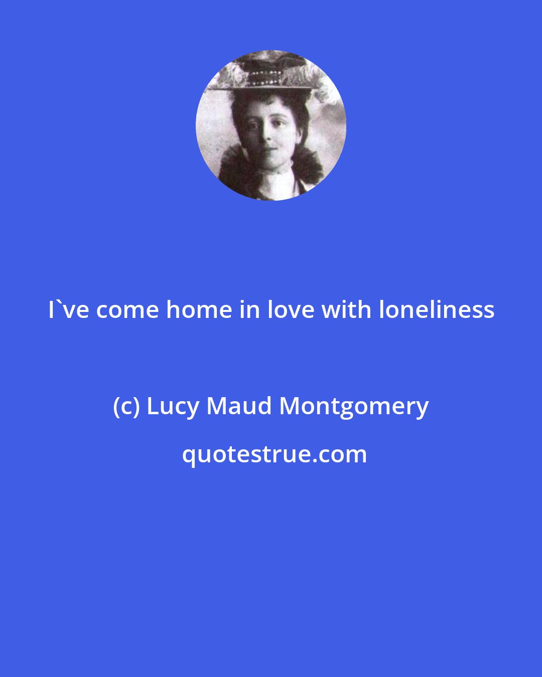 Lucy Maud Montgomery: I've come home in love with loneliness