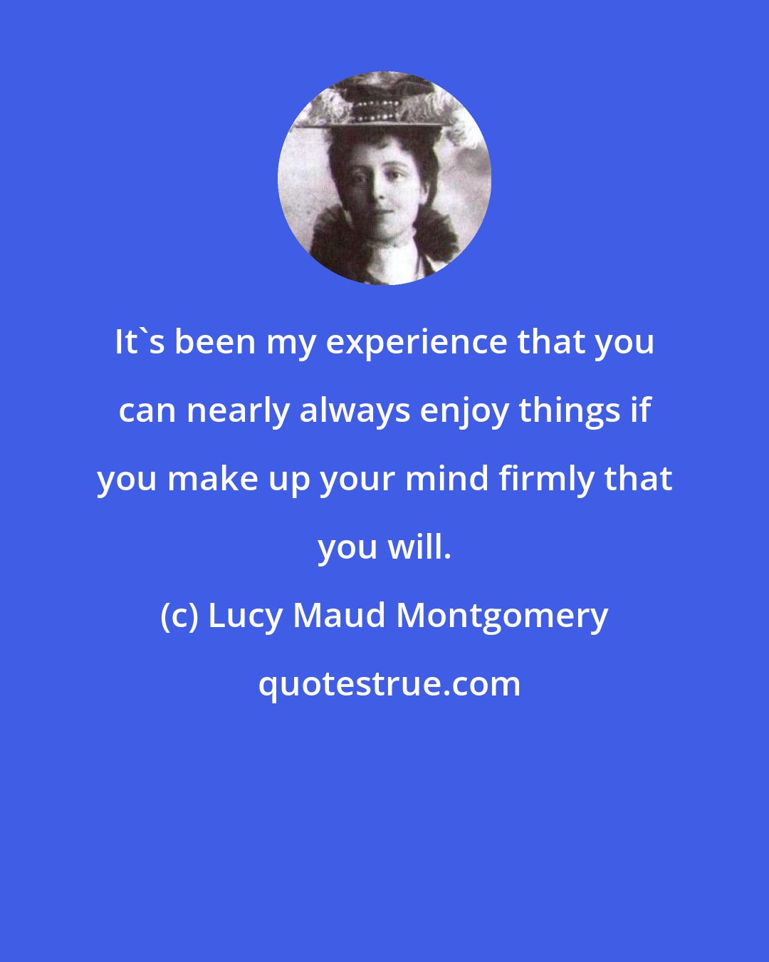 Lucy Maud Montgomery: It's been my experience that you can nearly always enjoy things if you make up your mind firmly that you will.