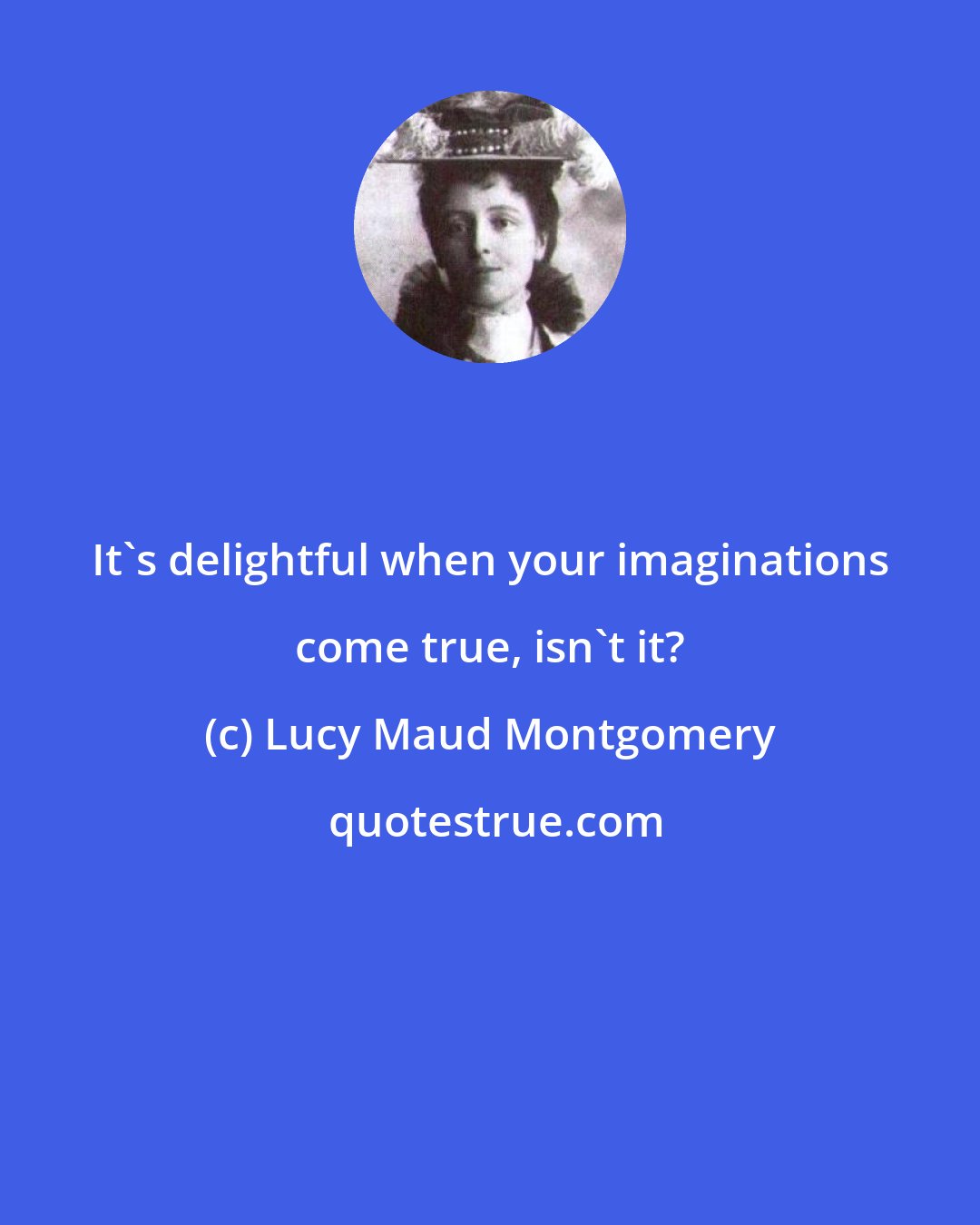 Lucy Maud Montgomery: It's delightful when your imaginations come true, isn't it?