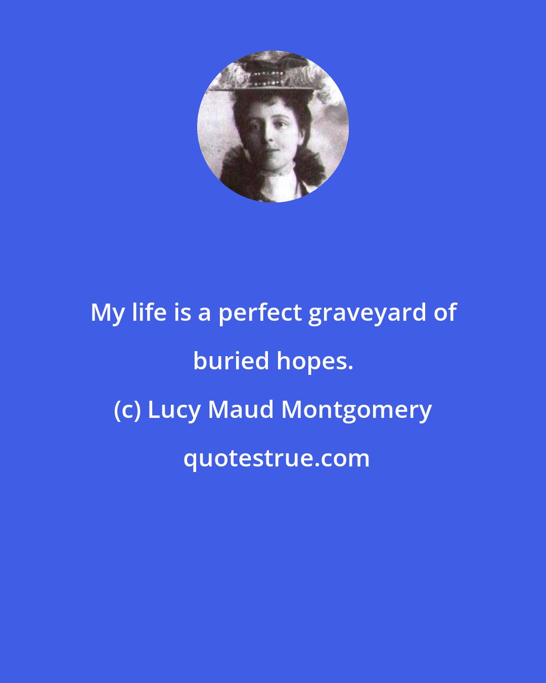 Lucy Maud Montgomery: My life is a perfect graveyard of buried hopes.