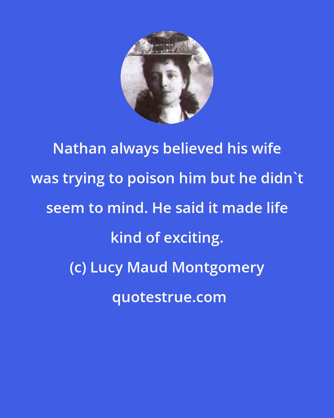 Lucy Maud Montgomery: Nathan always believed his wife was trying to poison him but he didn't seem to mind. He said it made life kind of exciting.