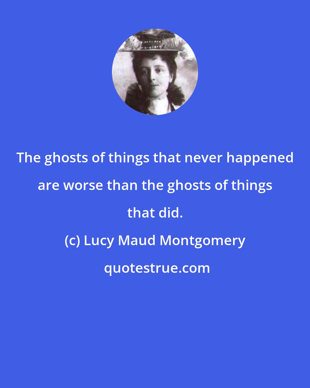 Lucy Maud Montgomery: The ghosts of things that never happened are worse than the ghosts of things that did.