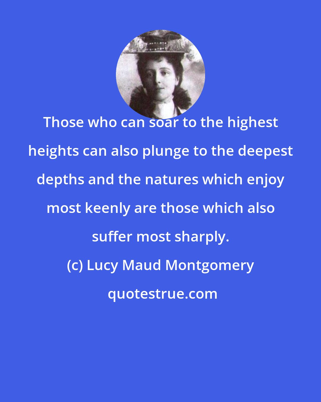 Lucy Maud Montgomery: Those who can soar to the highest heights can also plunge to the deepest depths and the natures which enjoy most keenly are those which also suffer most sharply.