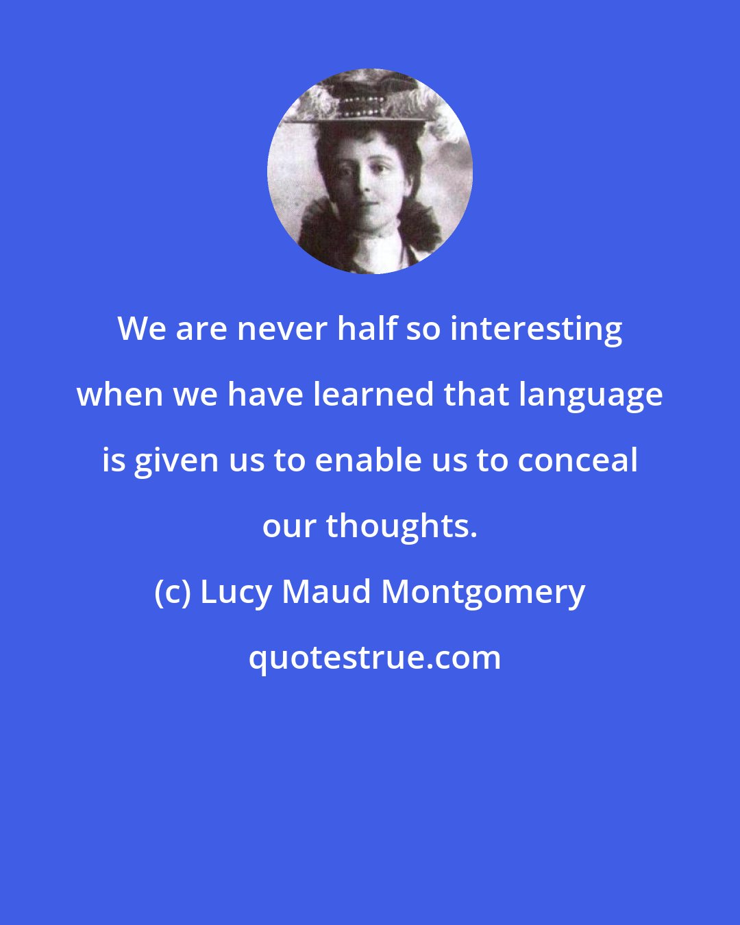 Lucy Maud Montgomery: We are never half so interesting when we have learned that language is given us to enable us to conceal our thoughts.