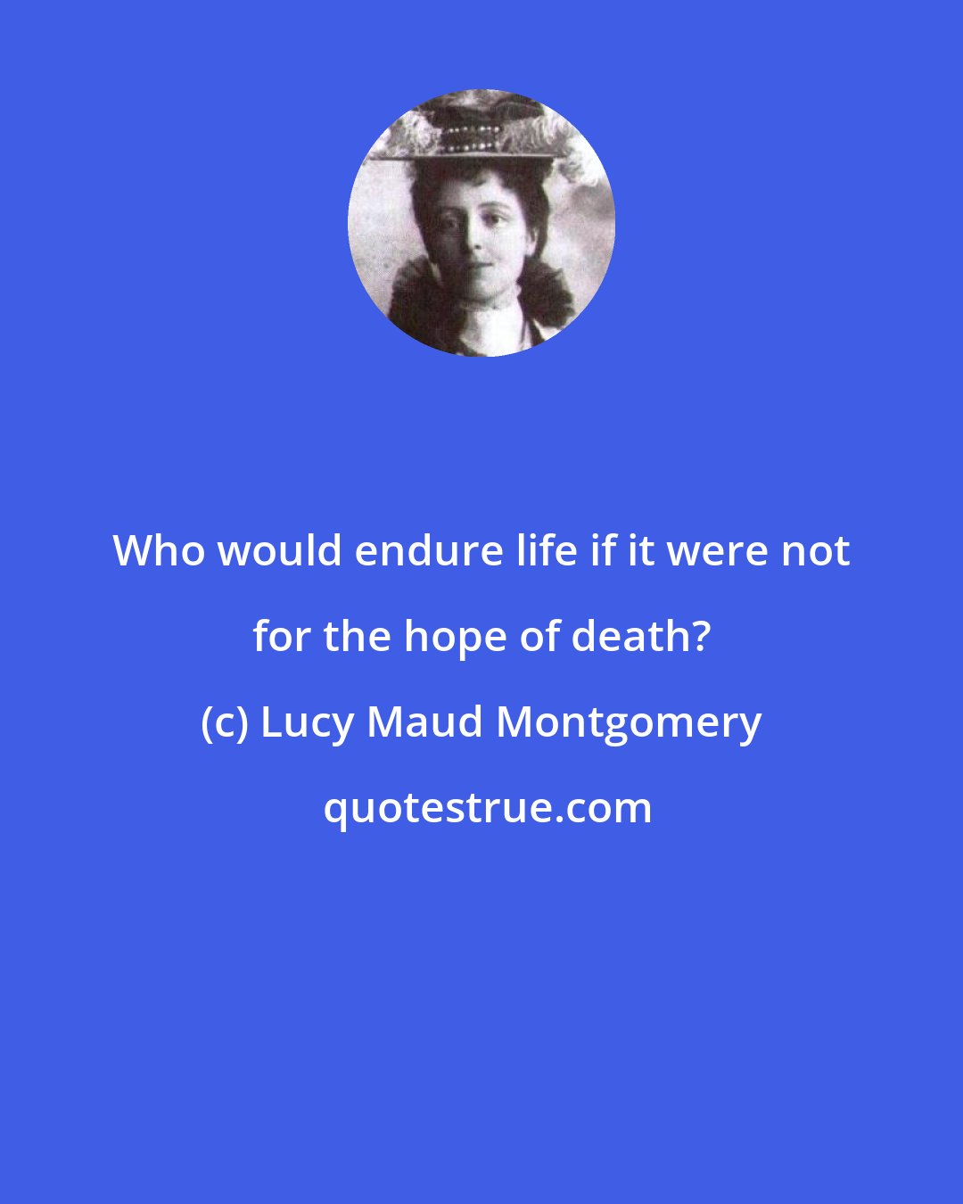 Lucy Maud Montgomery: Who would endure life if it were not for the hope of death?