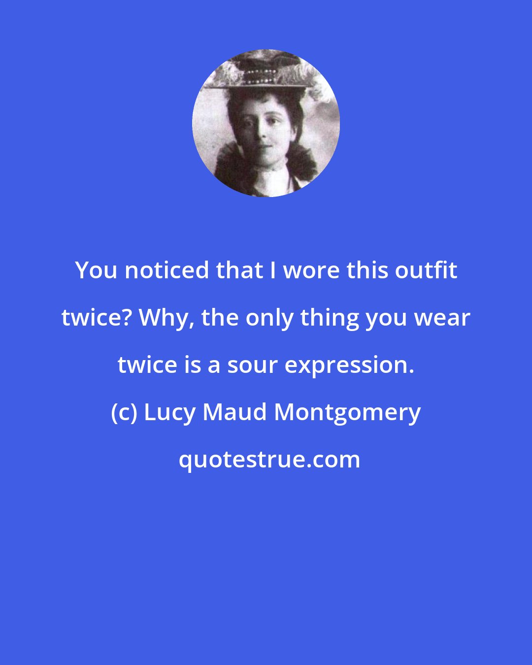 Lucy Maud Montgomery: You noticed that I wore this outfit twice? Why, the only thing you wear twice is a sour expression.