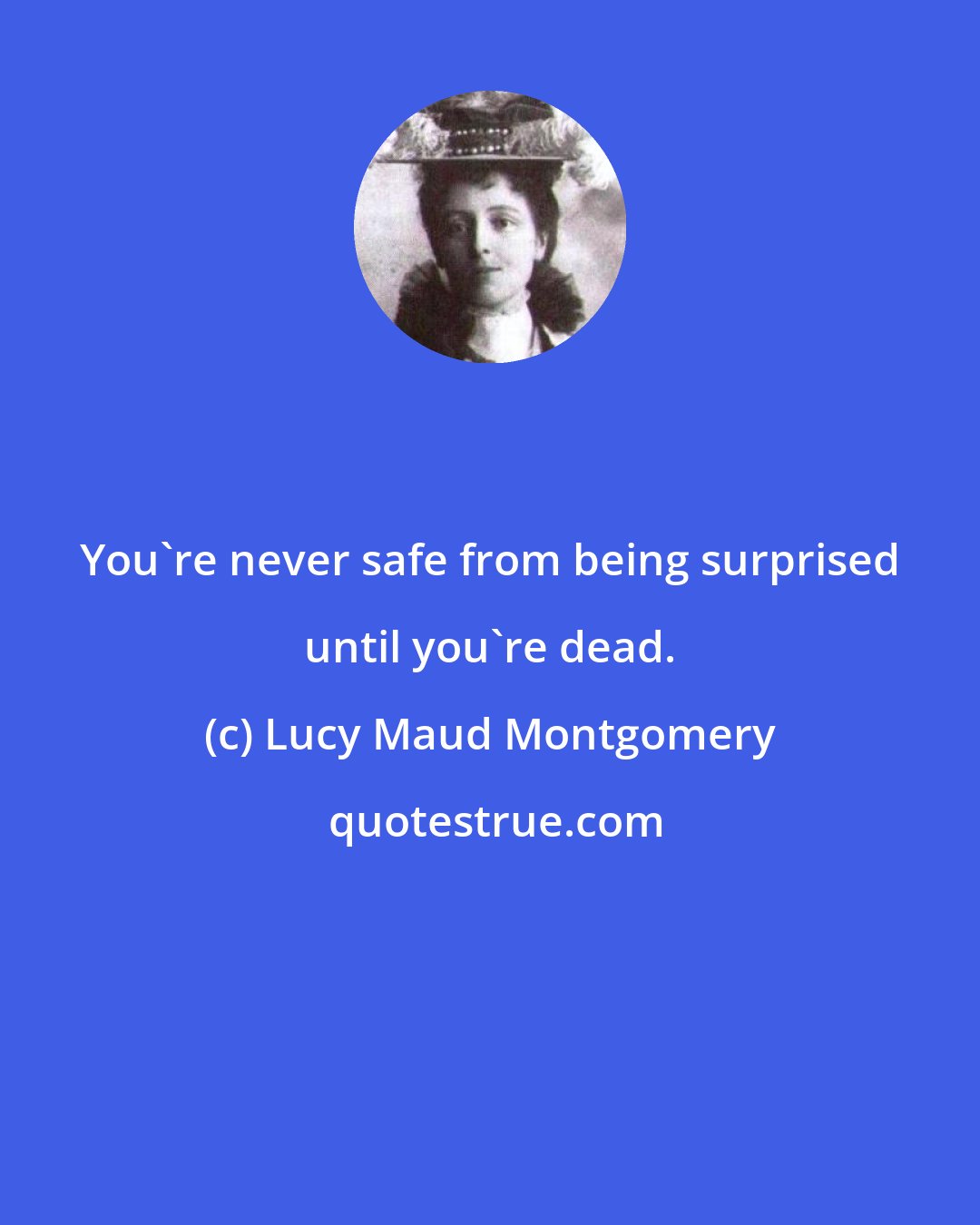 Lucy Maud Montgomery: You're never safe from being surprised until you're dead.