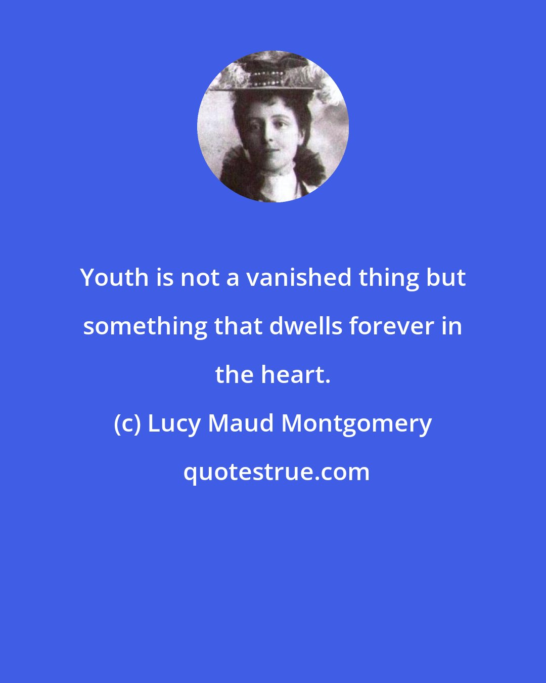 Lucy Maud Montgomery: Youth is not a vanished thing but something that dwells forever in the heart.