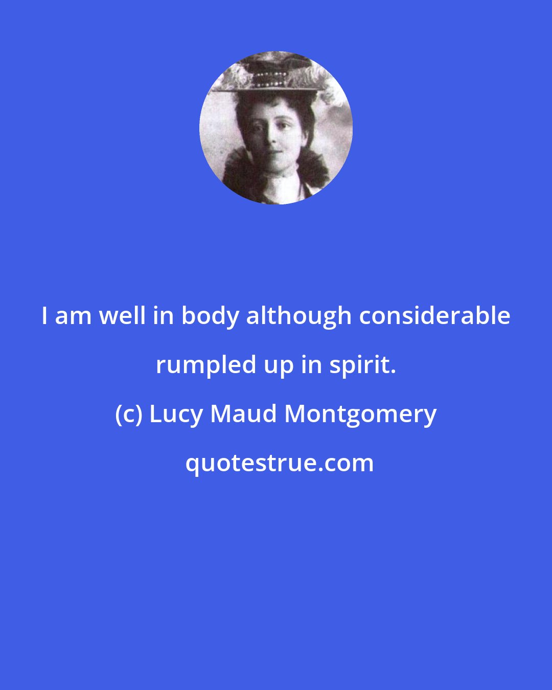 Lucy Maud Montgomery: I am well in body although considerable rumpled up in spirit.