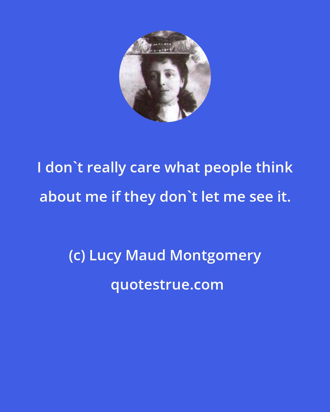 Lucy Maud Montgomery: I don't really care what people think about me if they don't let me see it.