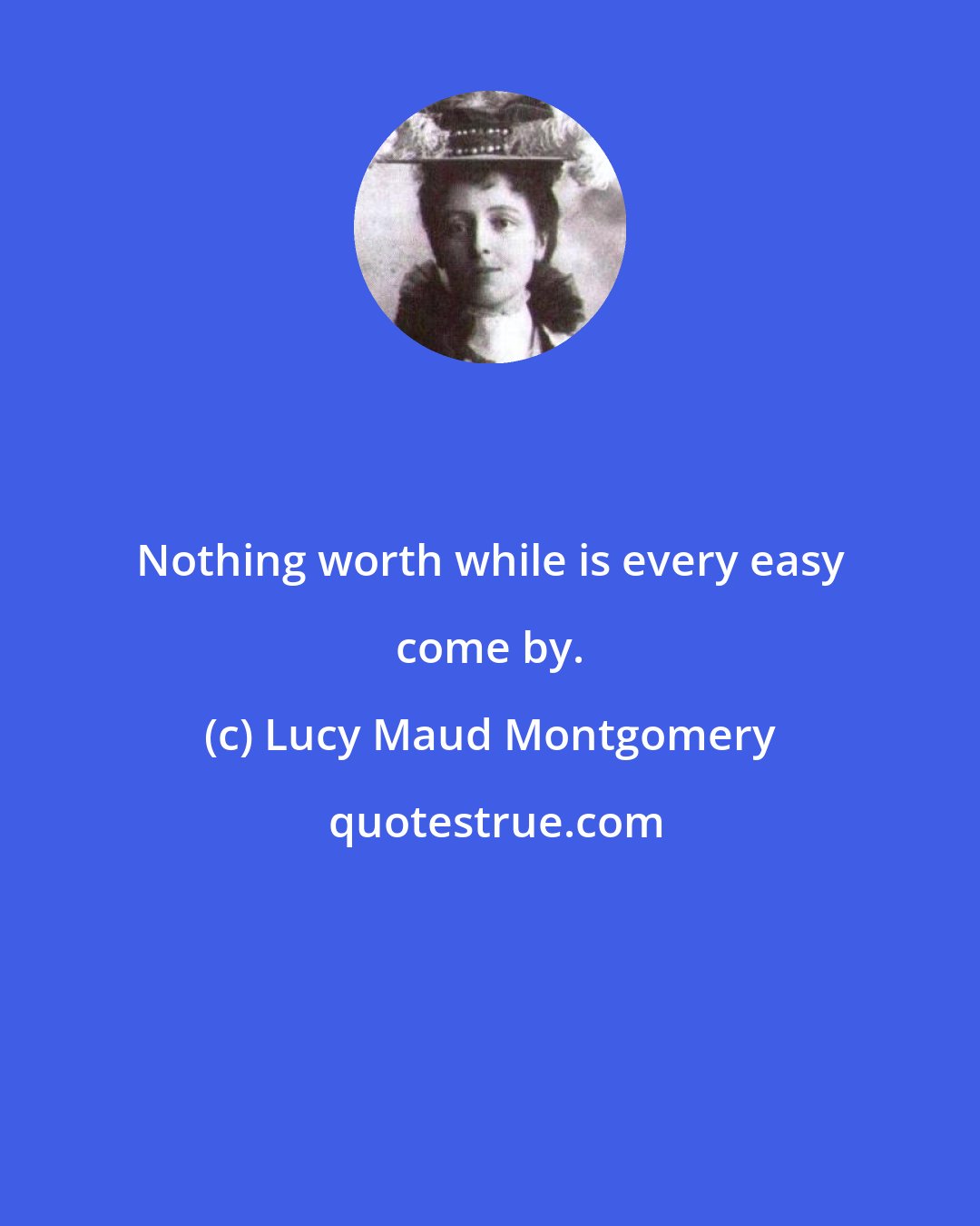 Lucy Maud Montgomery: Nothing worth while is every easy come by.