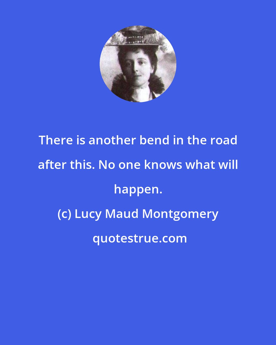 Lucy Maud Montgomery: There is another bend in the road after this. No one knows what will happen.