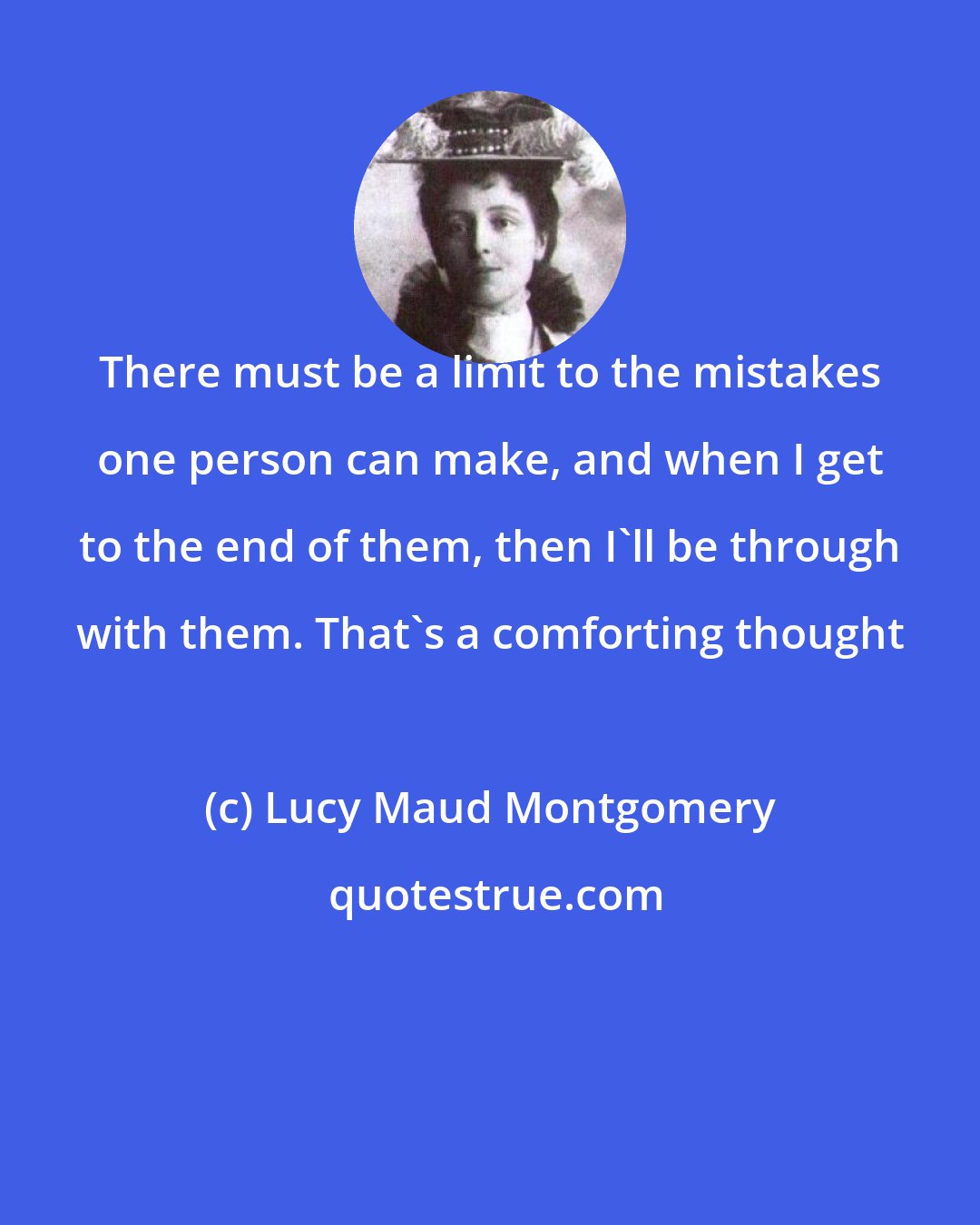 Lucy Maud Montgomery: There must be a limit to the mistakes one person can make, and when I get to the end of them, then I'll be through with them. That's a comforting thought