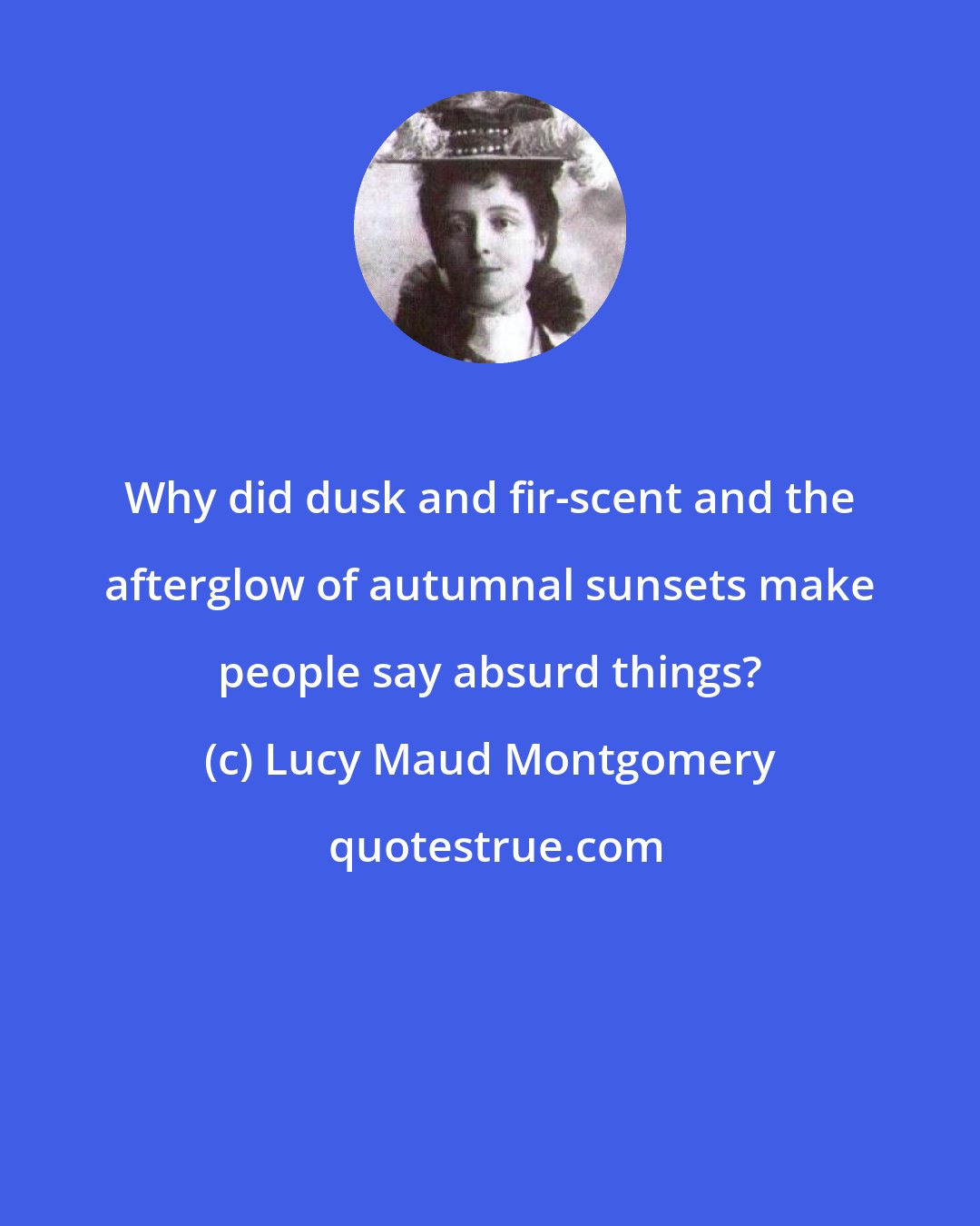 Lucy Maud Montgomery: Why did dusk and fir-scent and the afterglow of autumnal sunsets make people say absurd things?