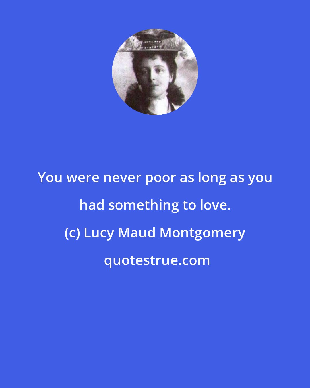 Lucy Maud Montgomery: You were never poor as long as you had something to love.