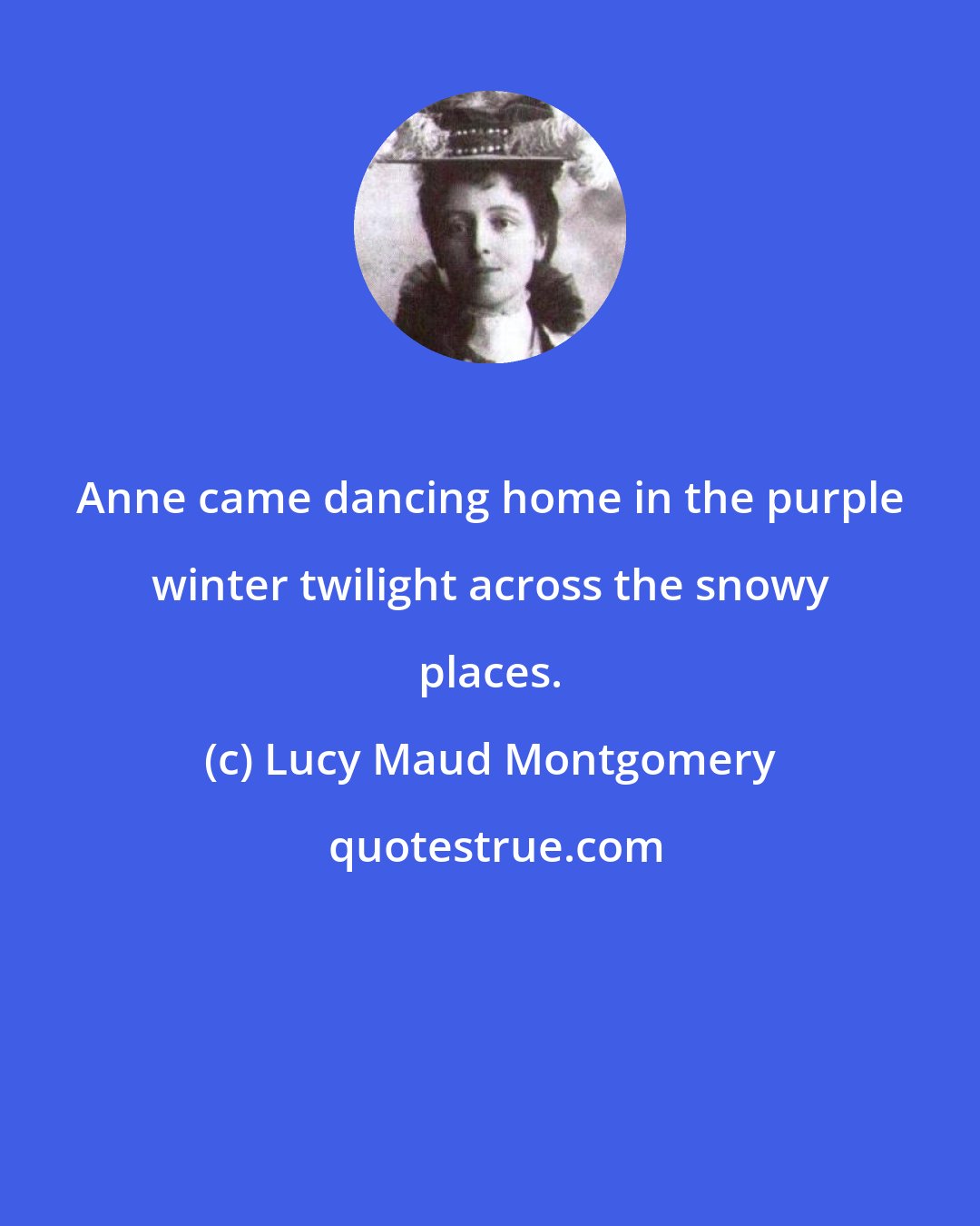 Lucy Maud Montgomery: Anne came dancing home in the purple winter twilight across the snowy places.