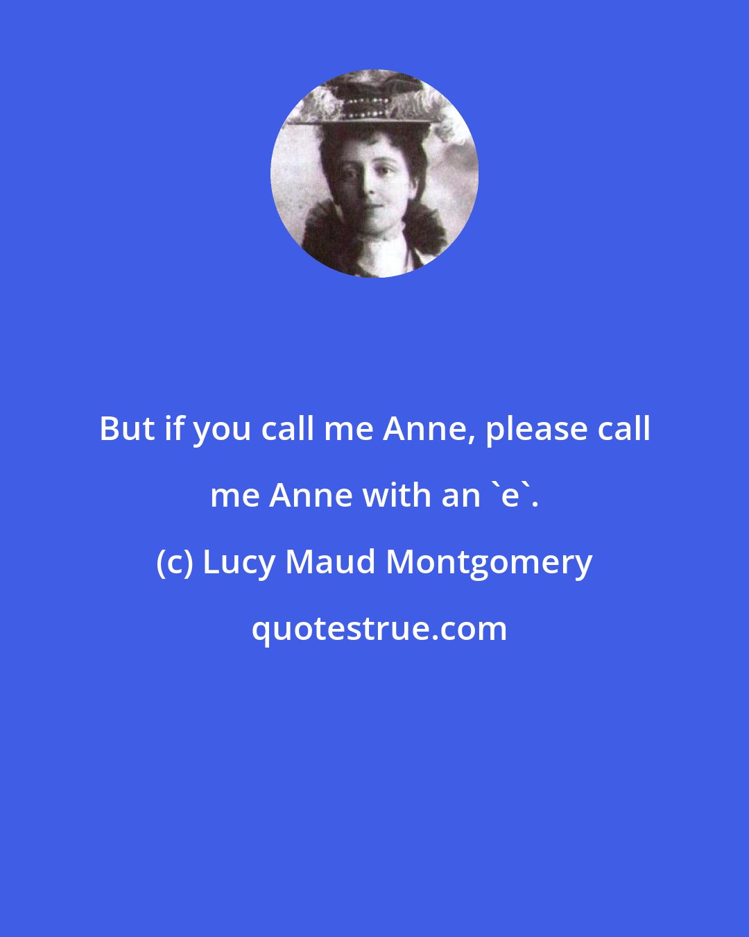 Lucy Maud Montgomery: But if you call me Anne, please call me Anne with an 'e'.