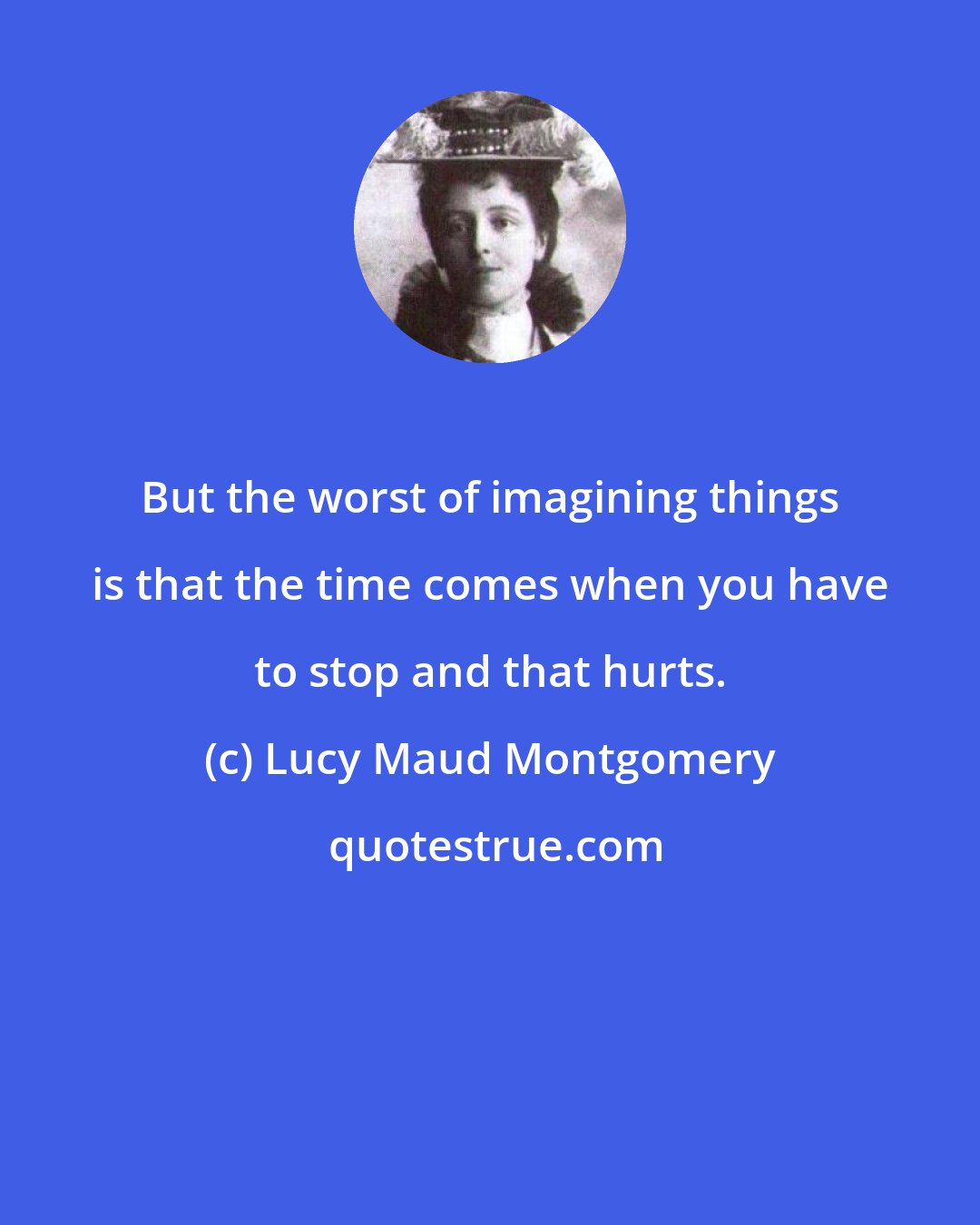 Lucy Maud Montgomery: But the worst of imagining things is that the time comes when you have to stop and that hurts.
