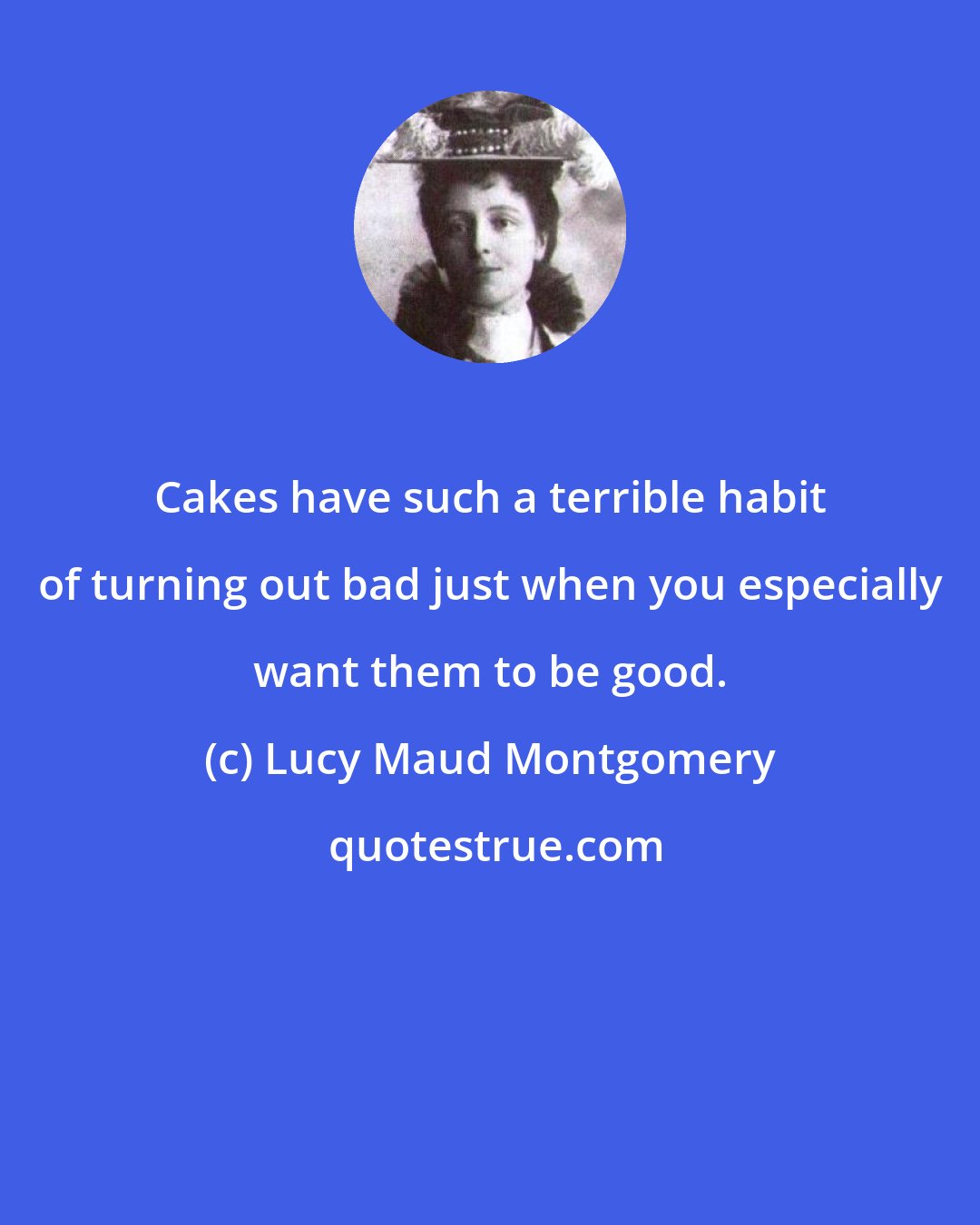 Lucy Maud Montgomery: Cakes have such a terrible habit of turning out bad just when you especially want them to be good.