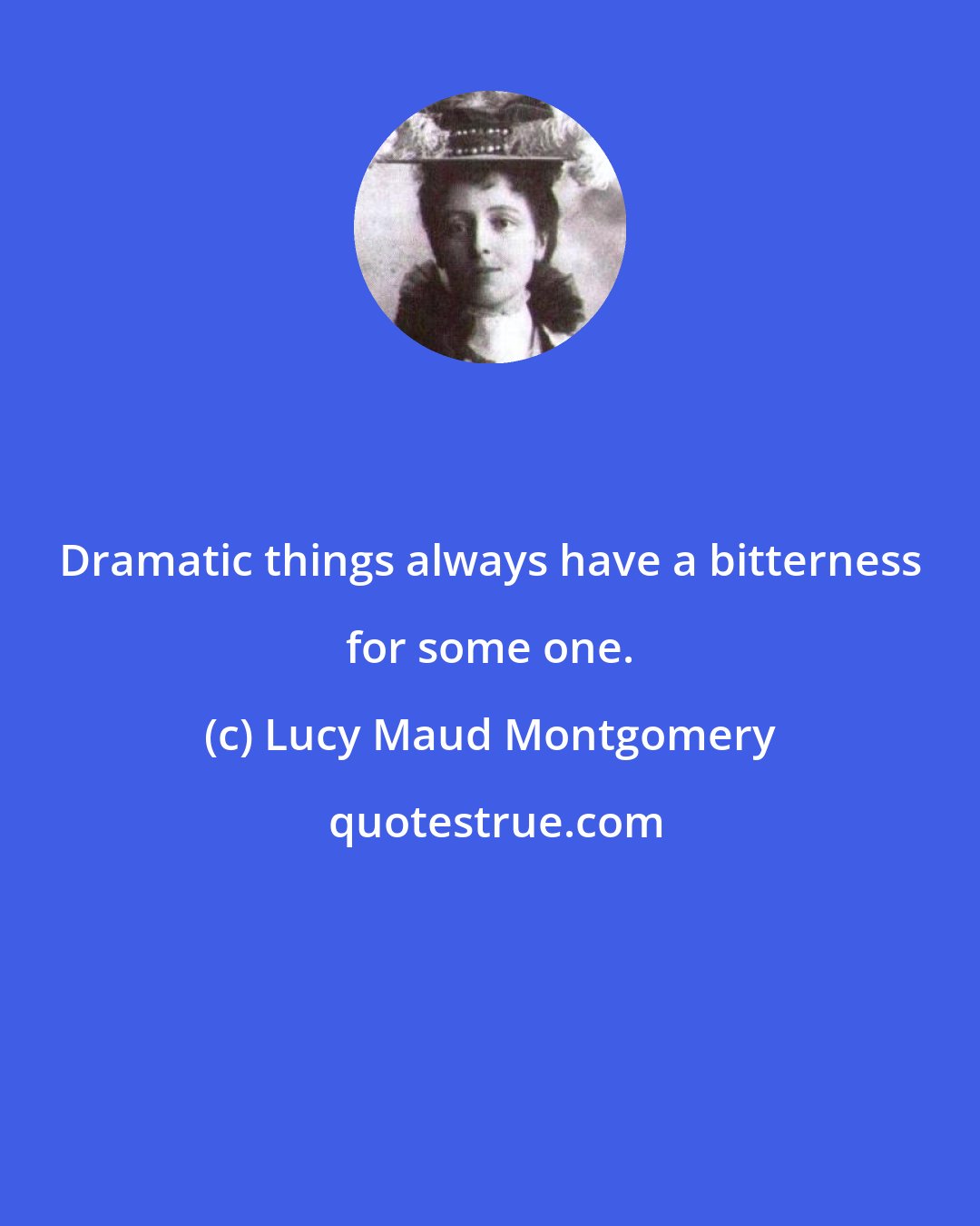 Lucy Maud Montgomery: Dramatic things always have a bitterness for some one.