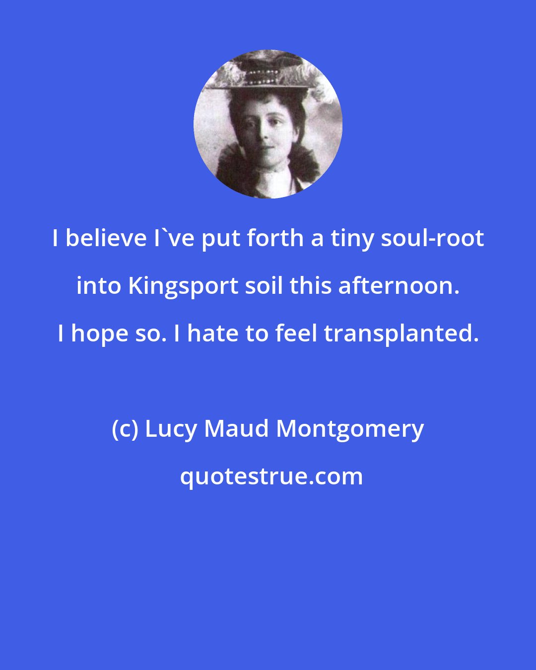 Lucy Maud Montgomery: I believe I've put forth a tiny soul-root into Kingsport soil this afternoon. I hope so. I hate to feel transplanted.