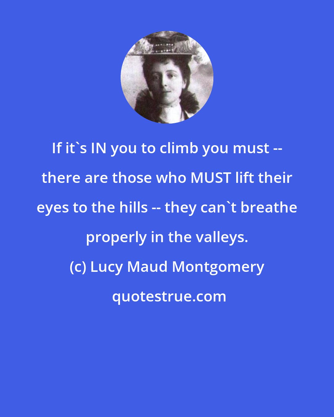 Lucy Maud Montgomery: If it's IN you to climb you must -- there are those who MUST lift their eyes to the hills -- they can't breathe properly in the valleys.