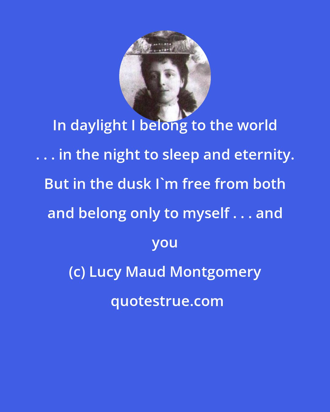 Lucy Maud Montgomery: In daylight I belong to the world . . . in the night to sleep and eternity. But in the dusk I'm free from both and belong only to myself . . . and you