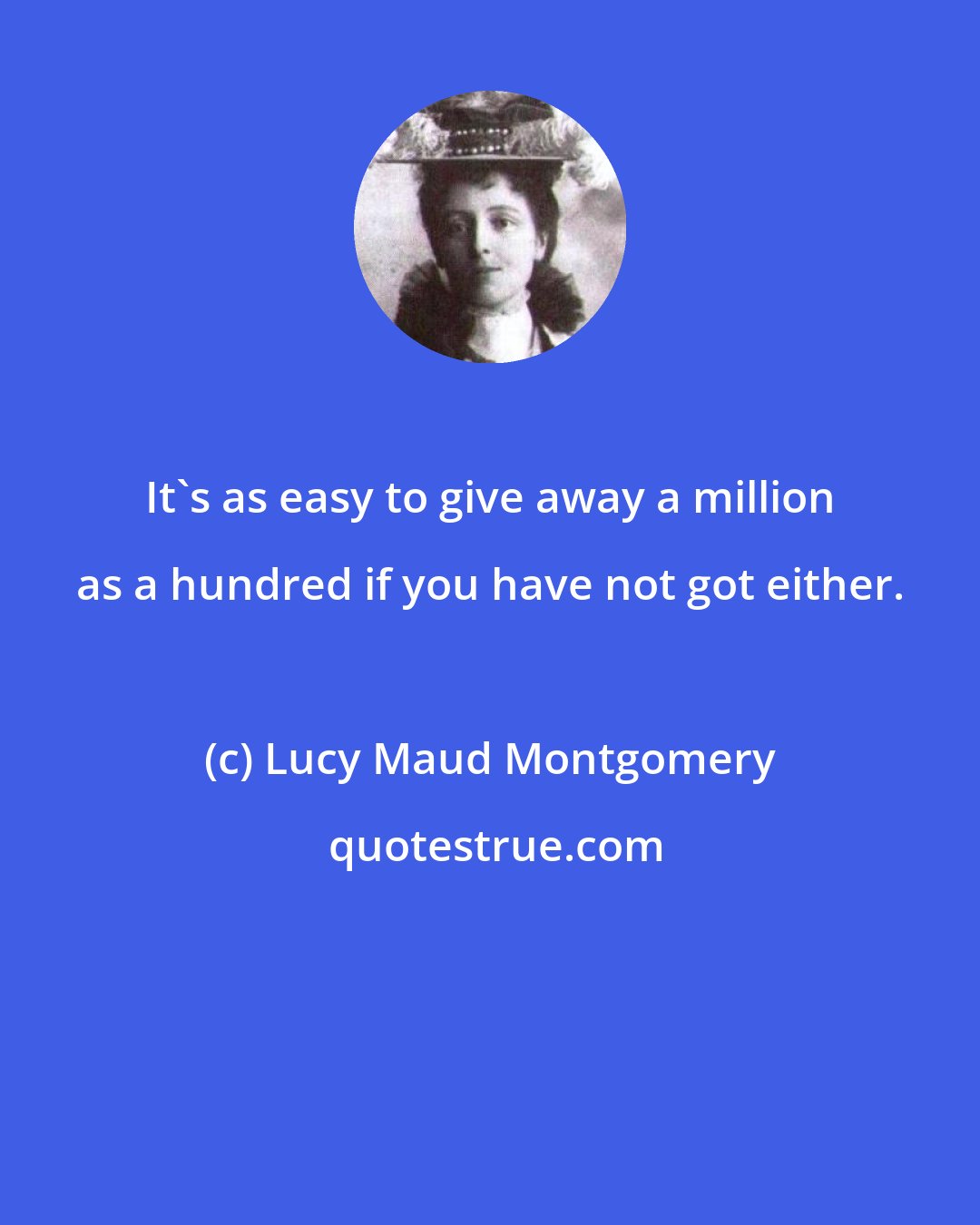 Lucy Maud Montgomery: It's as easy to give away a million as a hundred if you have not got either.