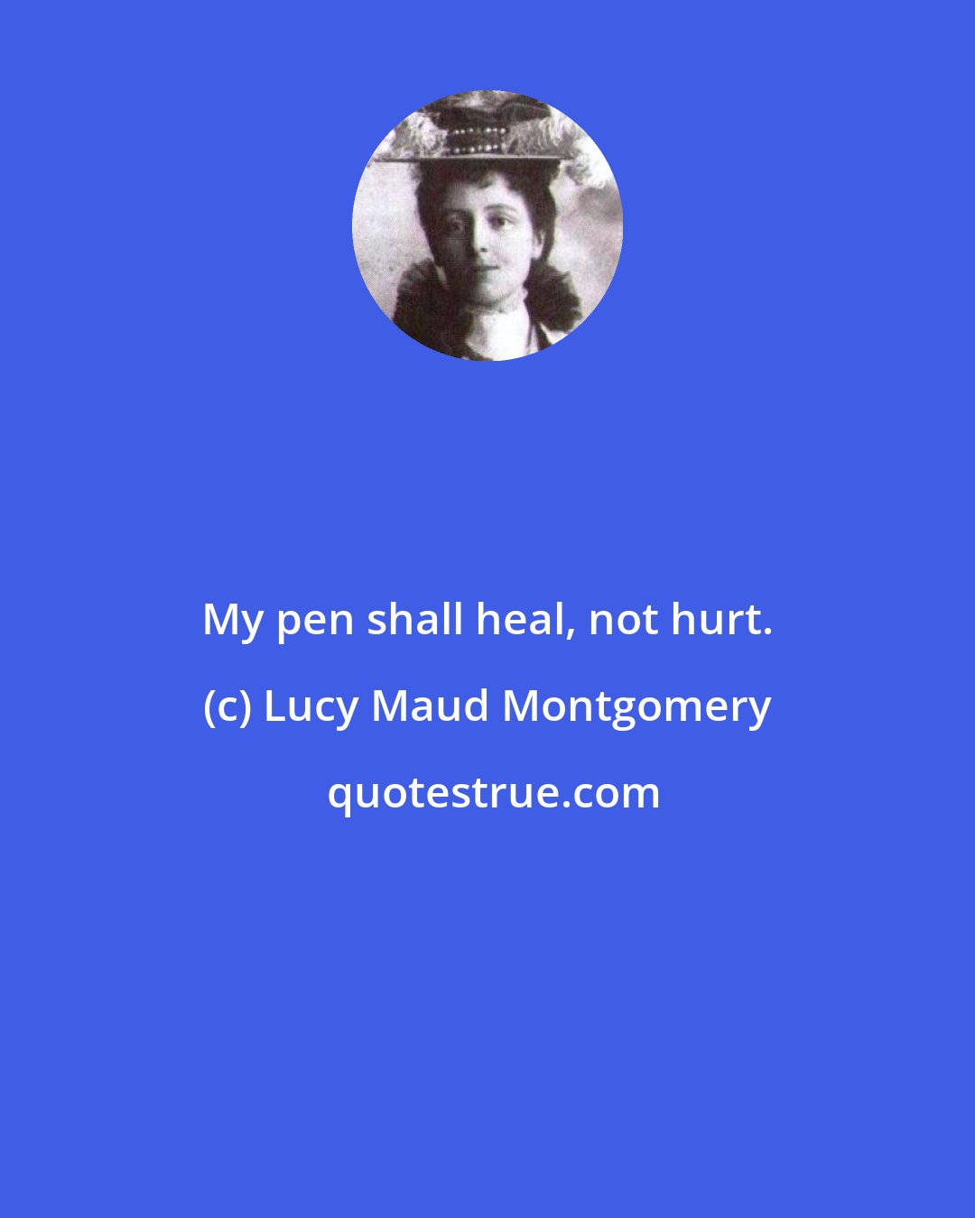 Lucy Maud Montgomery: My pen shall heal, not hurt.