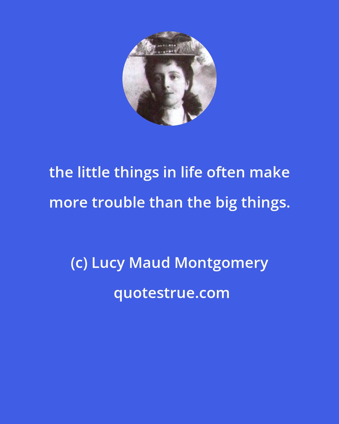 Lucy Maud Montgomery: the little things in life often make more trouble than the big things.