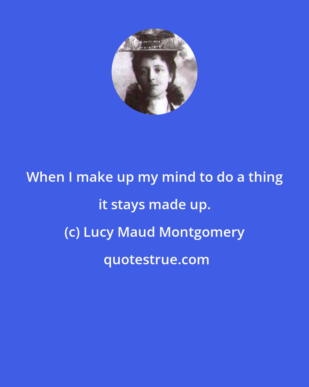 Lucy Maud Montgomery: When I make up my mind to do a thing it stays made up.