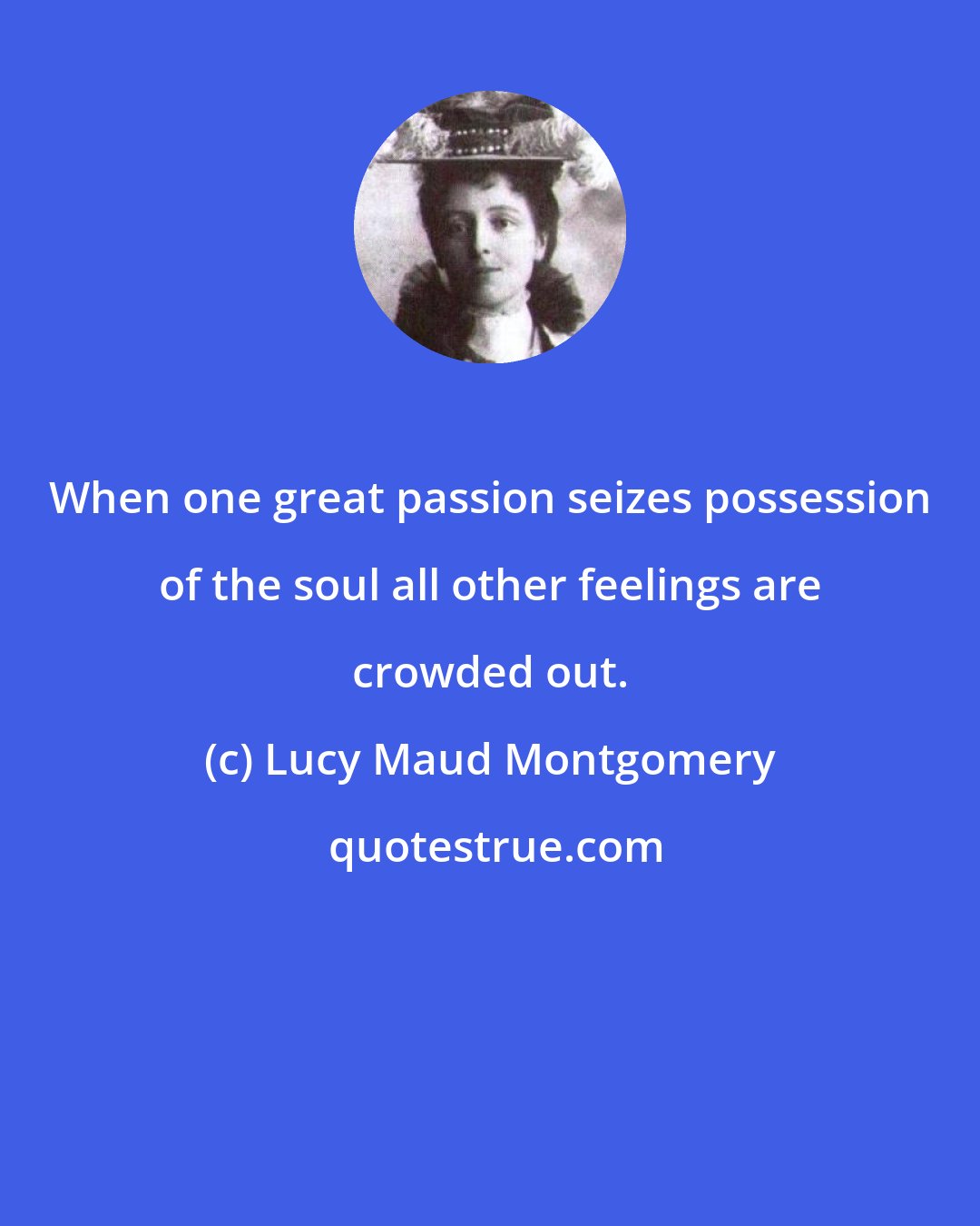 Lucy Maud Montgomery: When one great passion seizes possession of the soul all other feelings are crowded out.