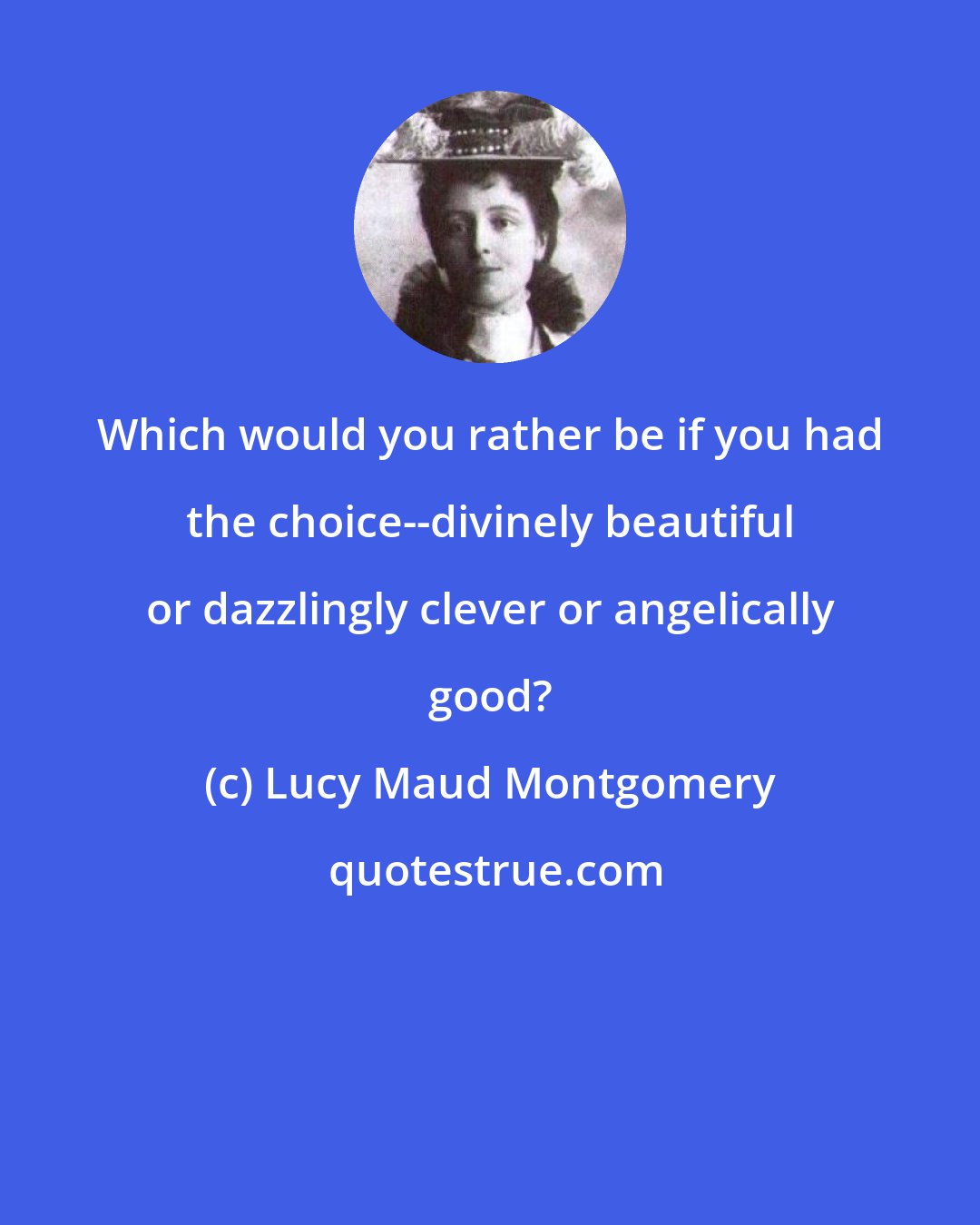 Lucy Maud Montgomery: Which would you rather be if you had the choice--divinely beautiful or dazzlingly clever or angelically good?