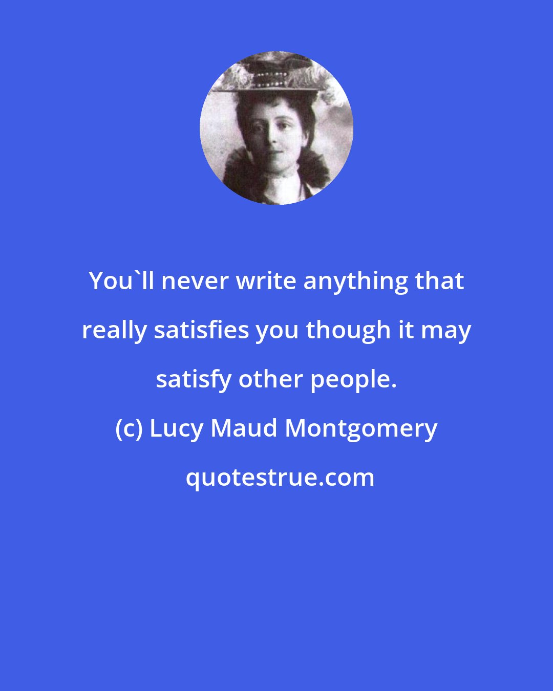 Lucy Maud Montgomery: You'll never write anything that really satisfies you though it may satisfy other people.