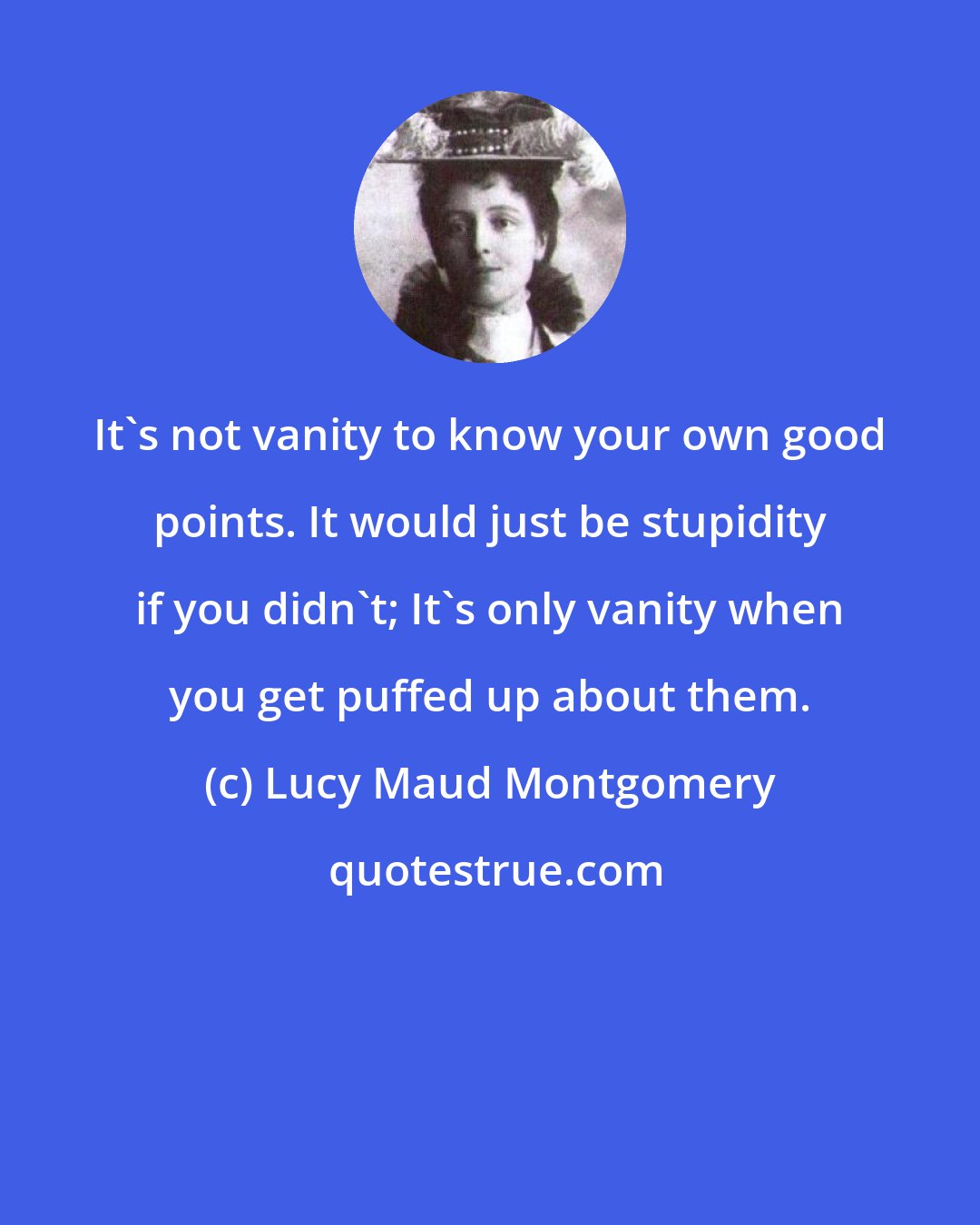 Lucy Maud Montgomery: It's not vanity to know your own good points. It would just be stupidity if you didn't; It's only vanity when you get puffed up about them.