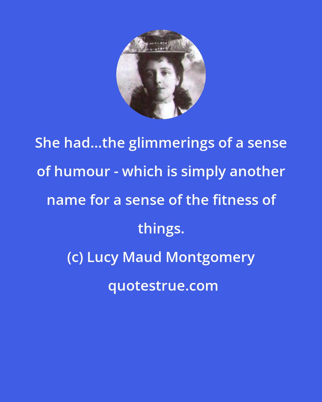 Lucy Maud Montgomery: She had...the glimmerings of a sense of humour - which is simply another name for a sense of the fitness of things.