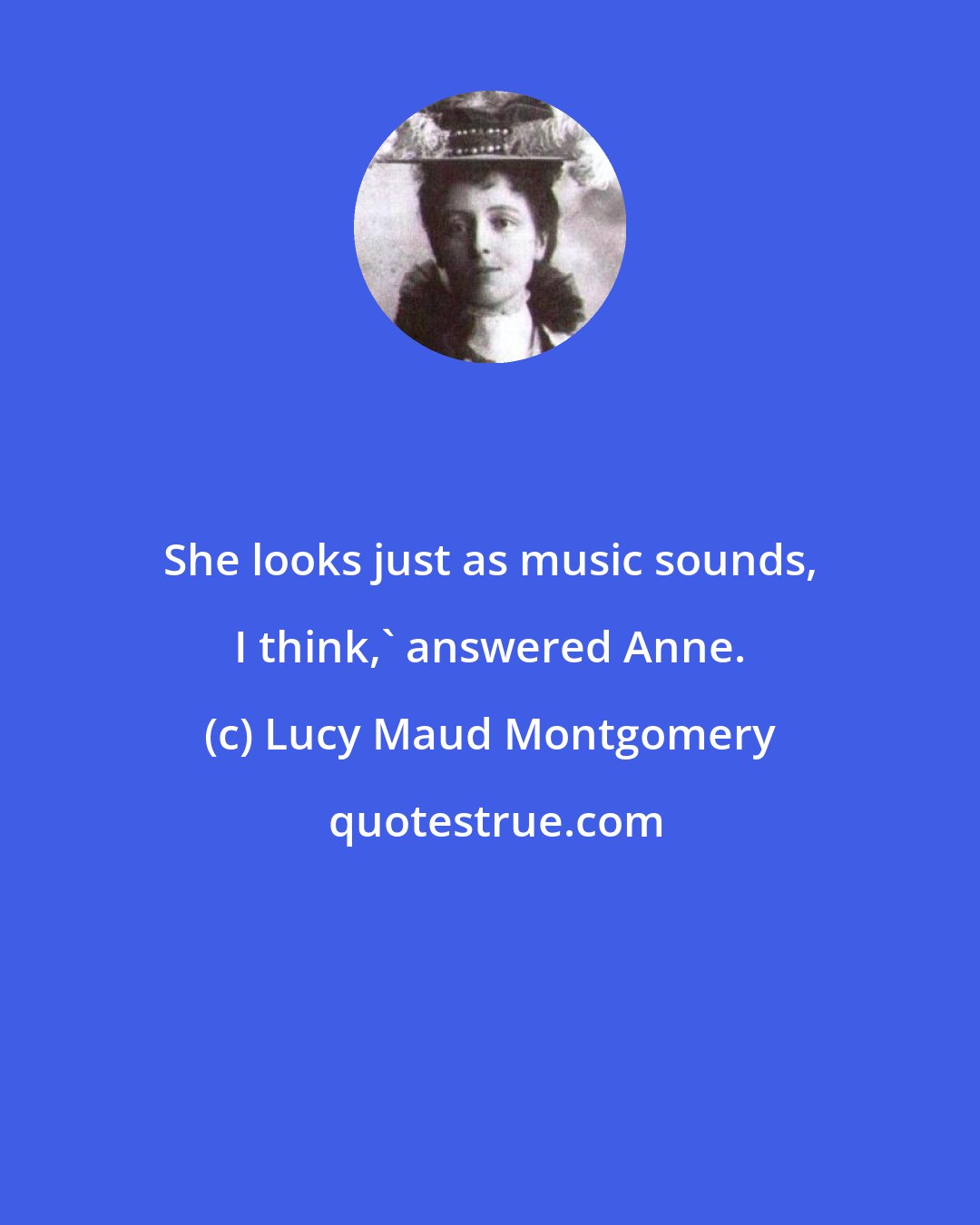 Lucy Maud Montgomery: She looks just as music sounds, I think,' answered Anne.