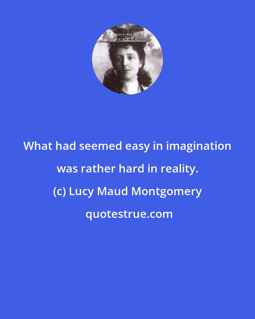 Lucy Maud Montgomery: What had seemed easy in imagination was rather hard in reality.