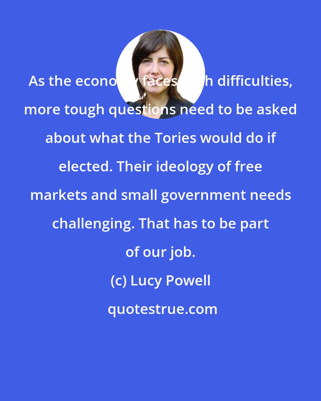 Lucy Powell: As the economy faces such difficulties, more tough questions need to be asked about what the Tories would do if elected. Their ideology of free markets and small government needs challenging. That has to be part of our job.