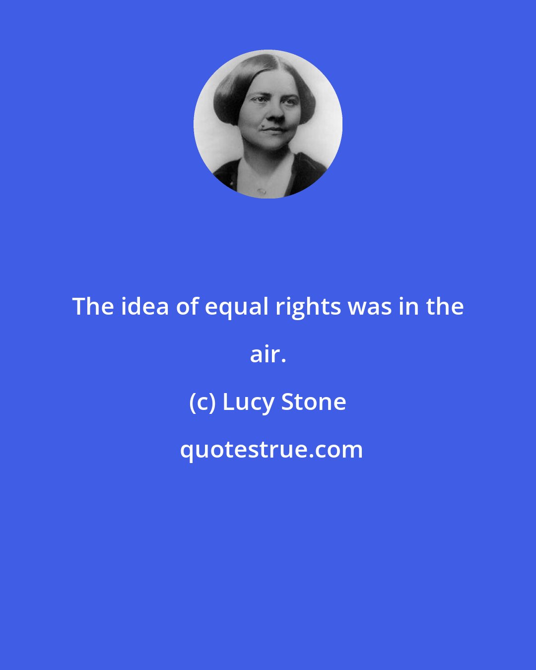 Lucy Stone: The idea of equal rights was in the air.