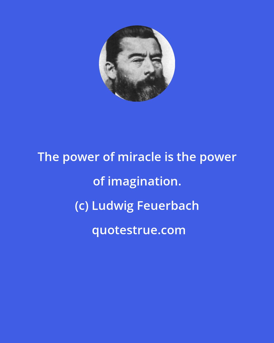 Ludwig Feuerbach: The power of miracle is the power of imagination.